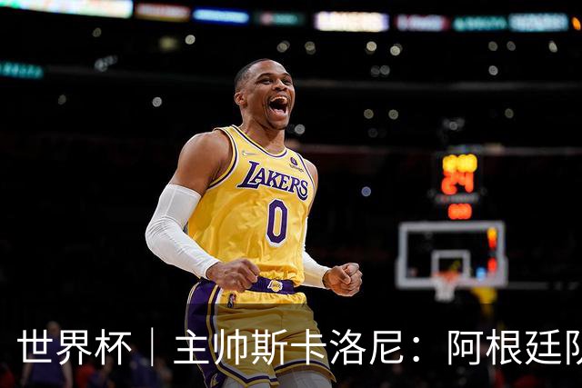 世界杯｜主帅斯卡洛尼：阿根廷队不自大也不自卑