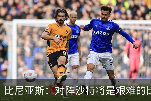 比尼亚斯：对阵沙特将是艰难的比赛，他们上届世界杯击败阿根廷