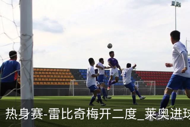 热身赛-雷比奇梅开二度 莱奥进球 AC米兰6-1大胜